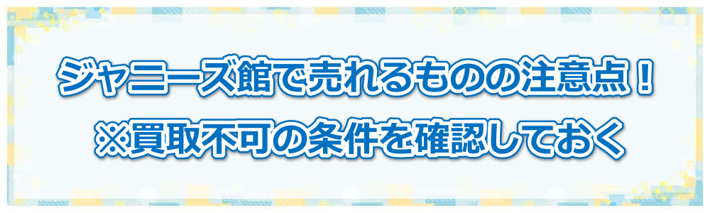 ジャニーズ館で売れるものの注意点!※買取不可の条件を確認しておく